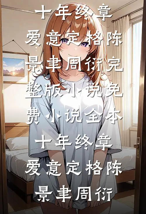 十年终章，爱意定格陈景聿周衍完整版小说_免费小说全本十年终章，爱意定格(陈景聿周衍)