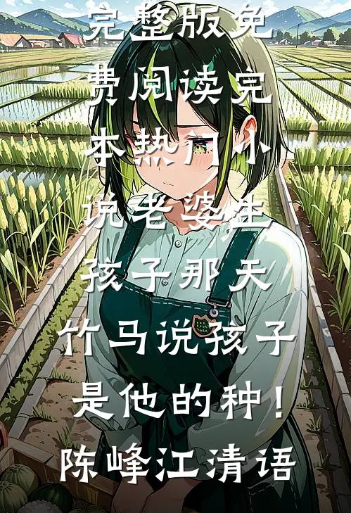 老婆生孩子那天，竹马说孩子是他的种！陈峰江清语完整版免费阅读_完本热门小说老婆生孩子那天，竹马说孩子是他的种！陈峰江清语