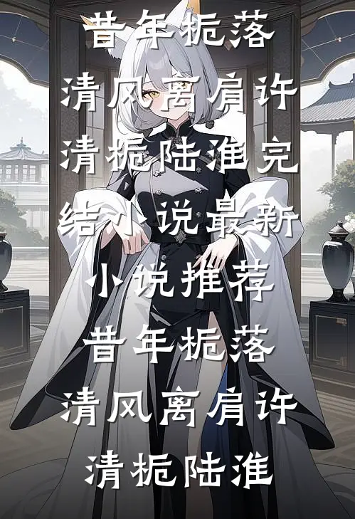 昔年栀落，清风离肩(许清栀陆淮)完结小说_最新小说推荐昔年栀落，清风离肩(许清栀陆淮)