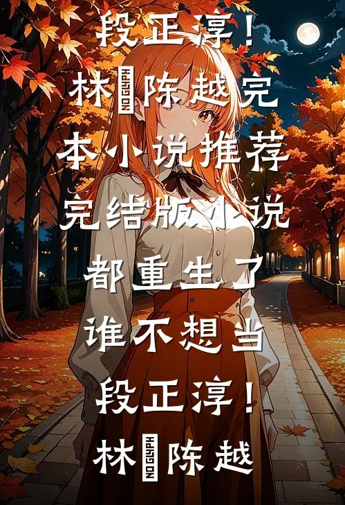 都重生了，谁不想当段正淳！林堃陈越完本小说推荐_完结版小说都重生了，谁不想当段正淳！林堃陈越