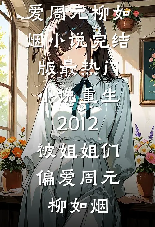 重生2012，被姐姐们偏爱(周元柳如烟)小说完结版_最热门小说重生2012，被姐姐们偏爱(周元柳如烟)