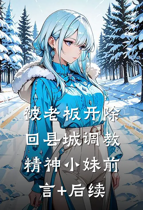 被老板开除，回县城调教精神小妹前言+后续