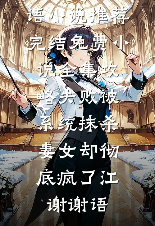 攻略失败被系统抹杀，妻女却彻底疯了(江谢谢语)小说推荐完结_免费小说全集攻略失败被系统抹杀，妻女却彻底疯了(江谢谢语)