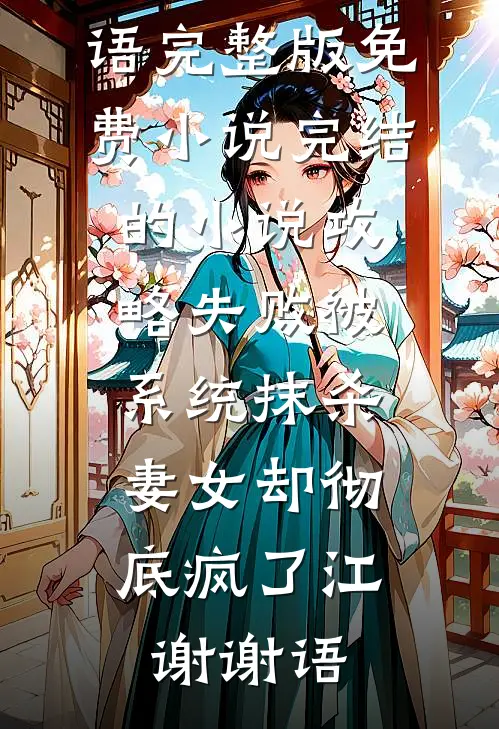 攻略失败被系统抹杀，妻女却彻底疯了江谢谢语完整版免费小说_完结的小说攻略失败被系统抹杀，妻女却彻底疯了江谢谢语