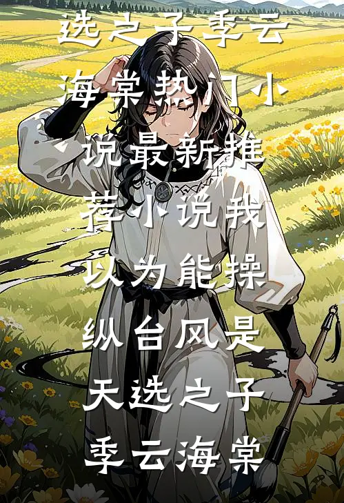 我以为能操纵台风是天选之子季云海棠热门小说_最新推荐小说我以为能操纵台风是天选之子(季云海棠)