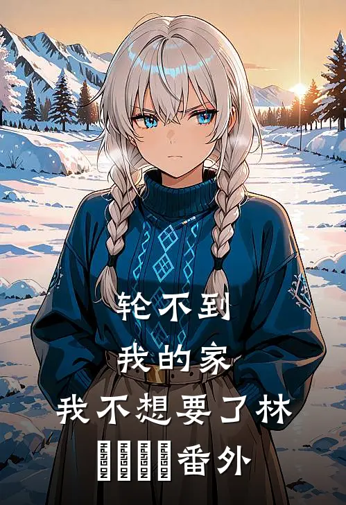 轮不到我的家，我不想要了林玥玥玥玥番外