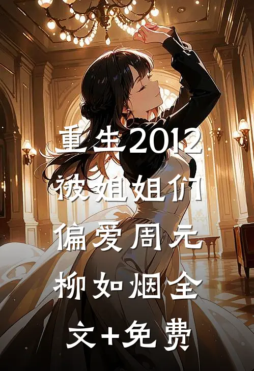 重生2012，被姐姐们偏爱周元柳如烟全文+免费