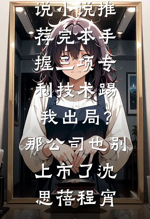 手握三项专利技术踢我出局？那公司也别上市了沈思蓓程宵推荐完结小说_小说推荐完本手握三项专利技术踢我出局？那公司也别上市了沈思蓓程宵