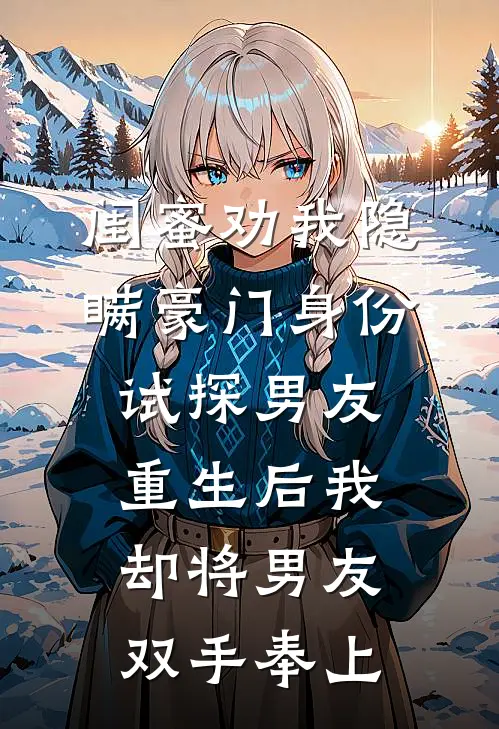 闺蜜劝我隐瞒豪门身份试探男友，重生后我却将男友双手奉上