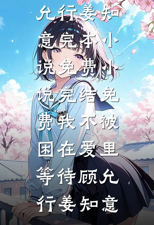 我不被困在爱里等待(顾允行姜知意)完本小说免费_小说完结免费我不被困在爱里等待顾允行姜知意