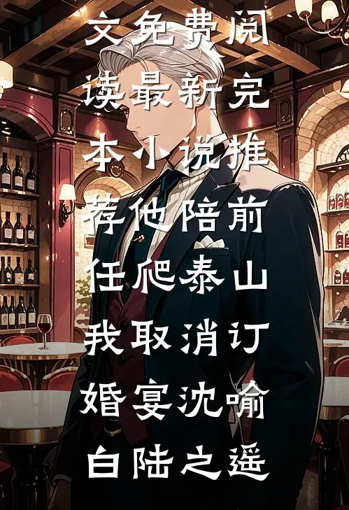 他陪前任爬泰山，我取消订婚宴(沈喻白陆之遥)全文免费阅读_最新完本小说推荐他陪前任爬泰山，我取消订婚宴(沈喻白陆之遥)