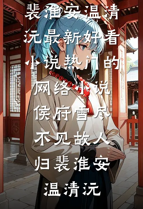 侯府雪尽，不见故人归裴淮安温清沅最新好看小说_热门的网络小说侯府雪尽，不见故人归(裴淮安温清沅)