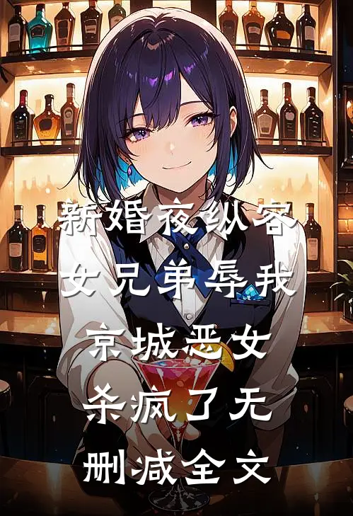 新婚夜纵容女兄弟辱我，京城恶女杀疯了无删减全文