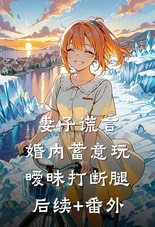 妻子谎言，婚内蓄意玩暧昧打断腿后续+番外