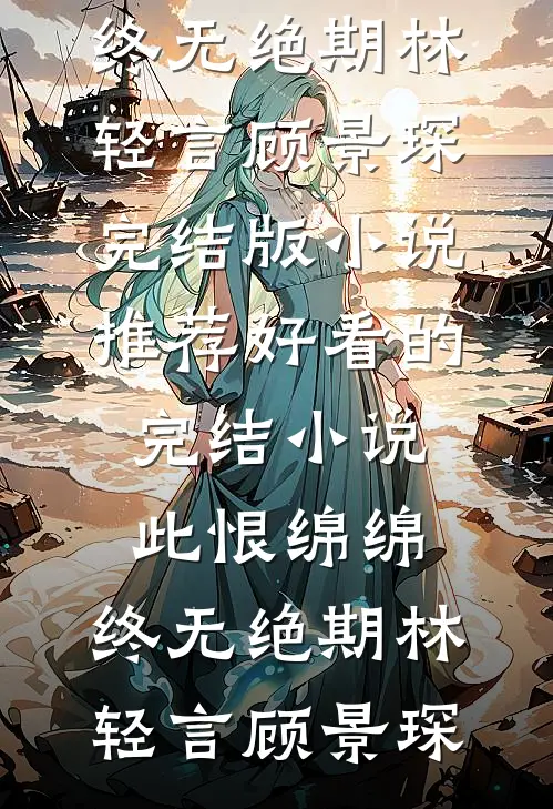 此恨绵绵，终无绝期林轻言顾景琛完结版小说推荐_好看的完结小说此恨绵绵，终无绝期(林轻言顾景琛)