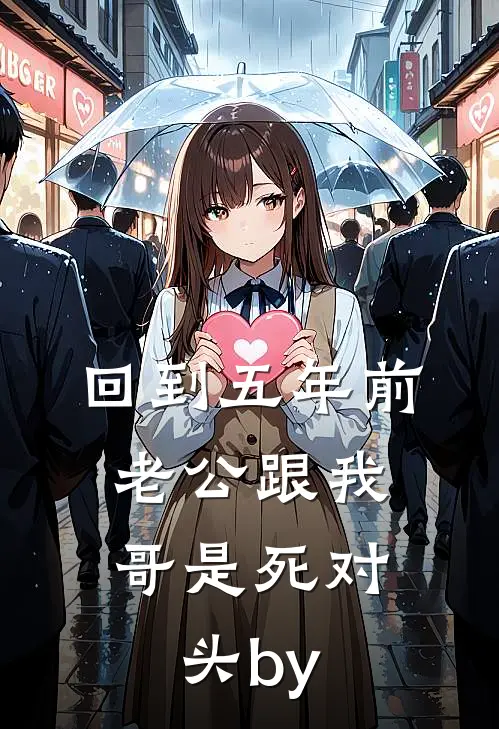 回到五年前，老公跟我哥是死对头by