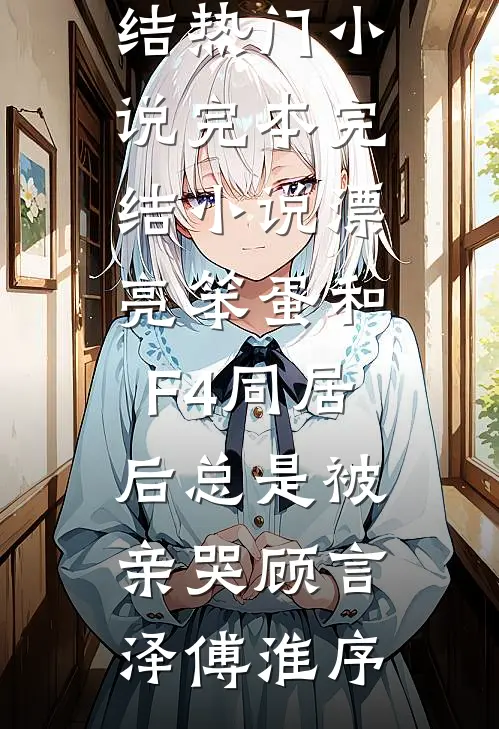 漂亮笨蛋和F4同居后总是被亲哭(顾言泽傅淮序)完结热门小说_完本完结小说漂亮笨蛋和F4同居后总是被亲哭(顾言泽傅淮序)