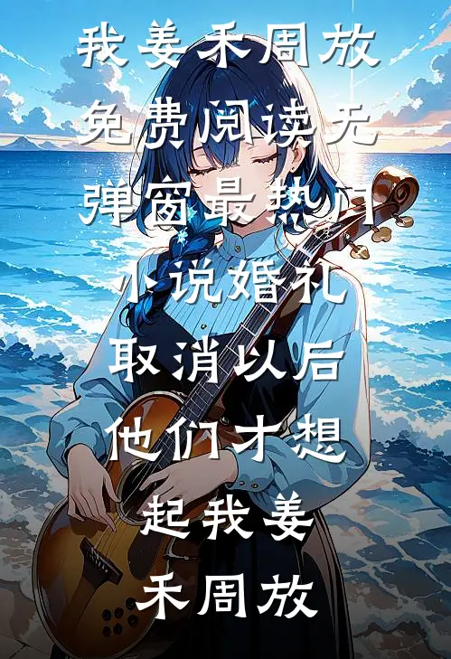 婚礼取消以后，他们才想起我姜禾周放免费阅读无弹窗_最热门小说婚礼取消以后，他们才想起我姜禾周放
