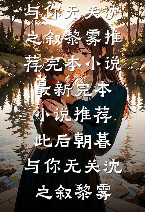 此后朝暮，与你无关沈之叙黎雾推荐完本小说_最新完本小说推荐此后朝暮，与你无关(沈之叙黎雾)