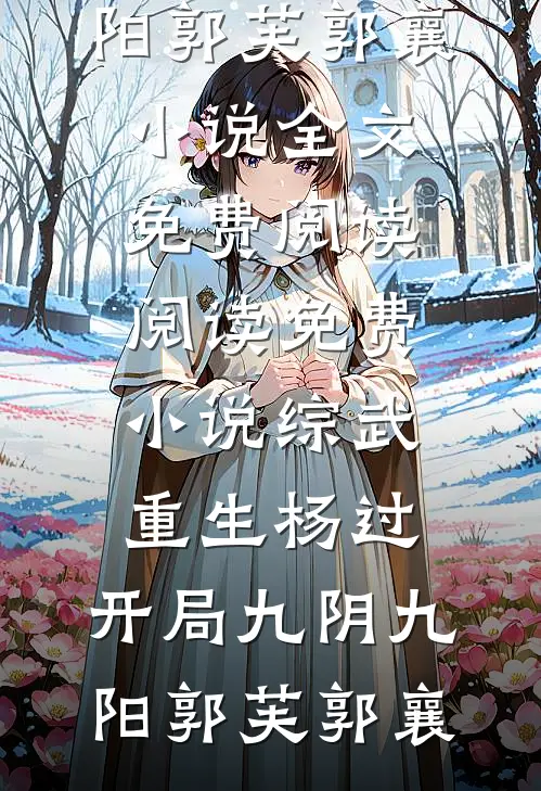 综武：重生杨过，开局九阴九阳郭芙郭襄小说全文免费阅读_阅读免费小说综武：重生杨过，开局九阴九阳郭芙郭襄