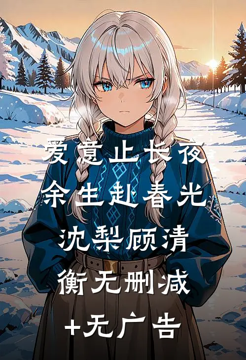 爱意止长夜，余生赴春光沈梨顾清衡无删减+无广告