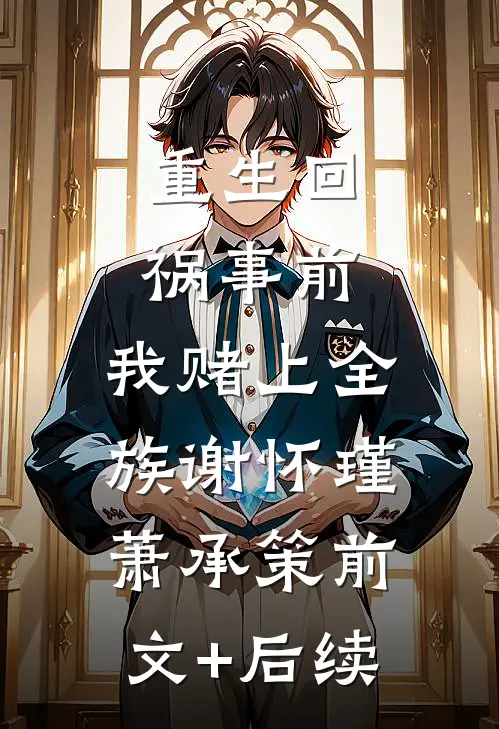 重生回祸事前，我赌上全族谢怀瑾萧承策前文+后续
