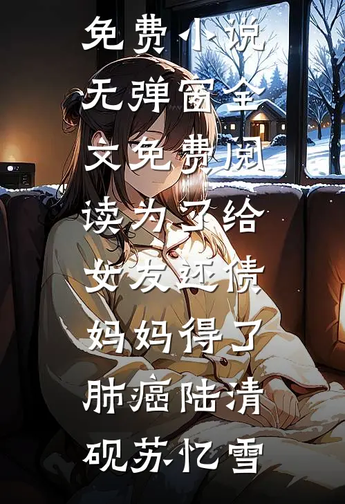 为了给女友还债，妈妈得了肺癌(陆清砚苏忆雪)完本免费小说_无弹窗全文免费阅读为了给女友还债，妈妈得了肺癌(陆清砚苏忆雪)