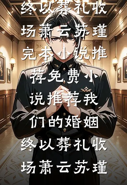 我们的婚姻，终以葬礼收场萧云苏瑾完本小说推荐_免费小说推荐我们的婚姻，终以葬礼收场(萧云苏瑾)