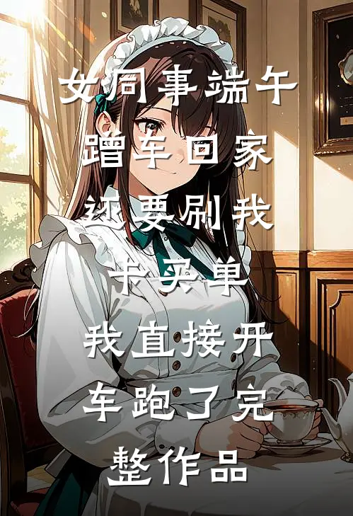 女同事端午蹭车回家，还要刷我卡买单，我直接开车跑了完整作品
