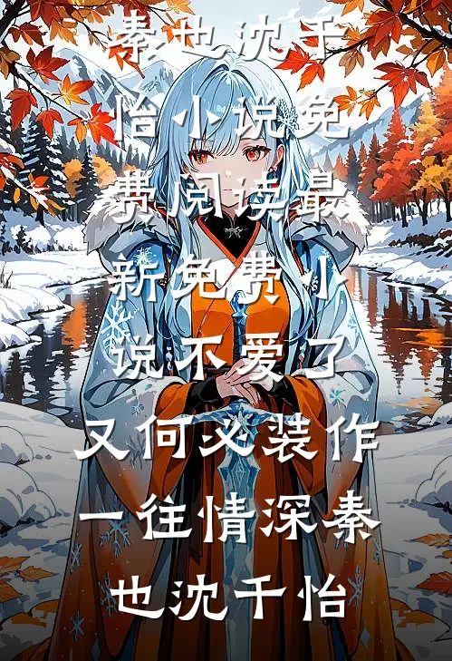 不爱了，又何必装作一往情深(秦也沈千怡)小说免费阅读_最新免费小说不爱了，又何必装作一往情深(秦也沈千怡)
