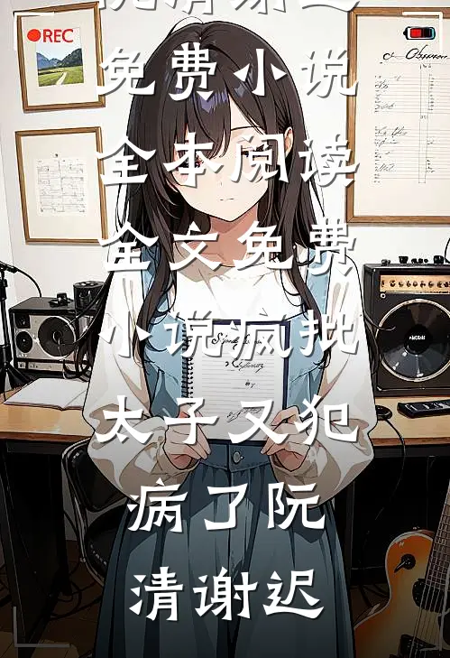 疯批太子又犯病了(阮清谢迟)免费小说全本阅读_全文免费小说疯批太子又犯病了(阮清谢迟)