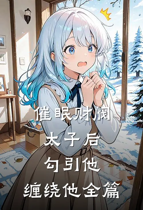 催眠财阀太子后，勾引他，缠绕他全篇