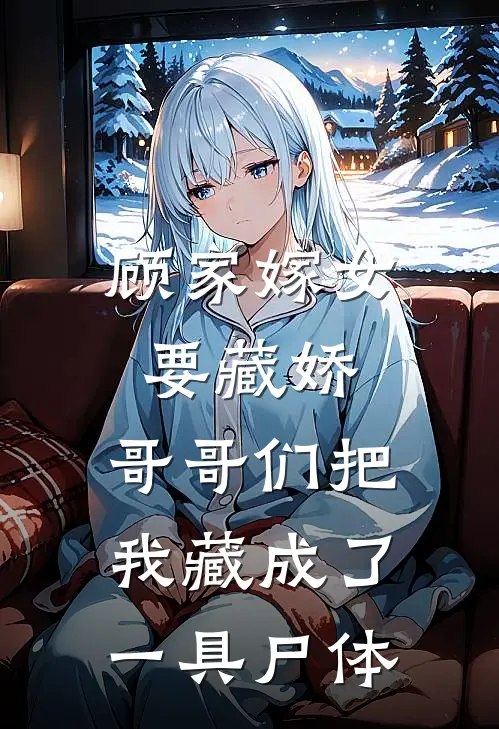 顾家嫁女要藏娇，哥哥们把我藏成了一具尸体