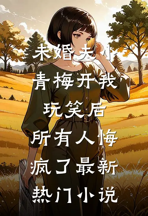 未婚夫小青梅开我玩笑后，所有人悔疯了最新热门小说