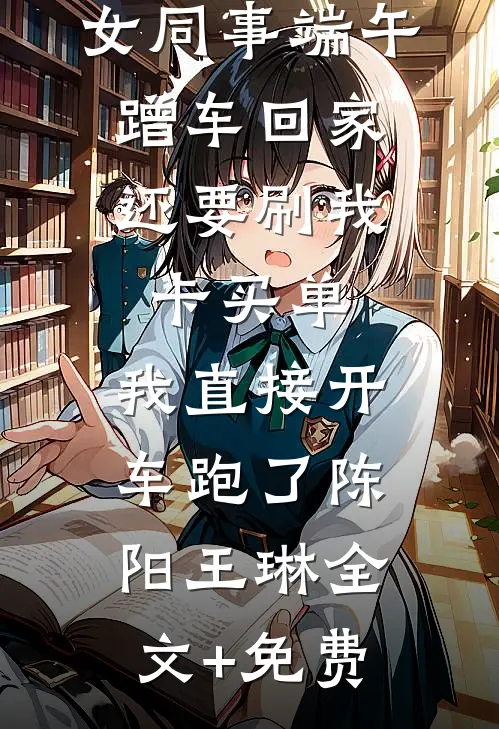 女同事端午蹭车回家，还要刷我卡买单，我直接开车跑了陈阳王琳全文+免费