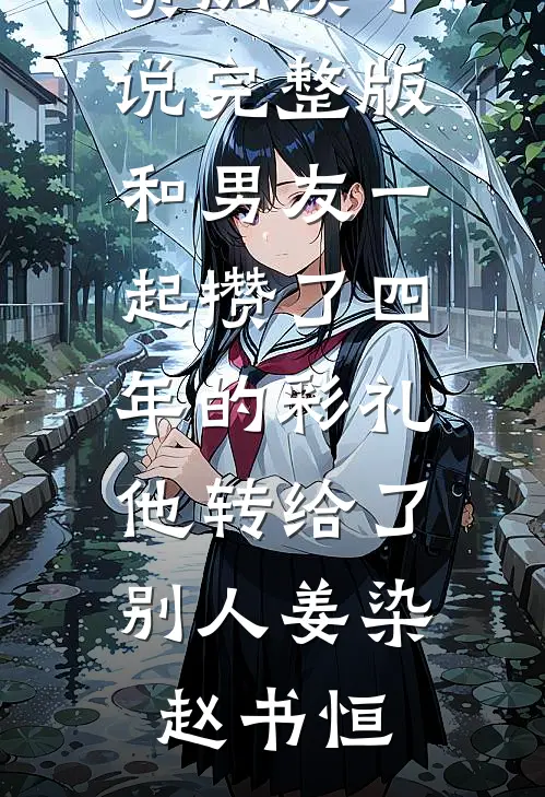 和男友一起攒了四年的彩礼，他转给了别人姜染赵书恒热门小说免费阅读_小说完整版和男友一起攒了四年的彩礼，他转给了别人(姜染赵书恒)