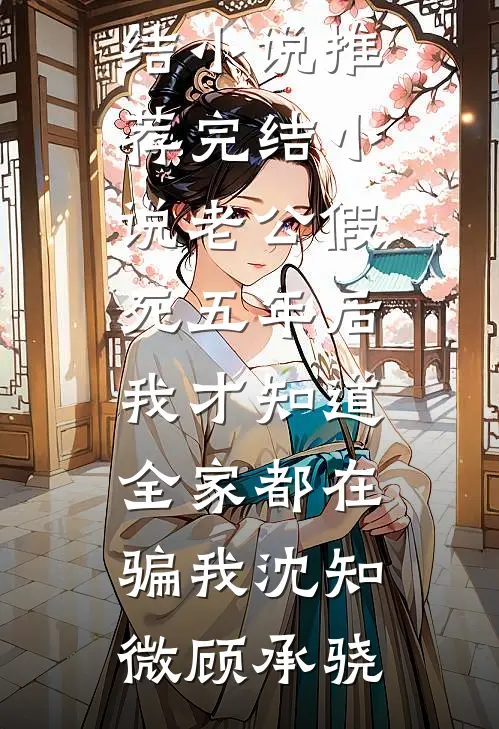 老公假死五年后，我才知道全家都在骗我(沈知微顾承骁)好看的完结小说_推荐完结小说老公假死五年后，我才知道全家都在骗我(沈知微顾承骁)