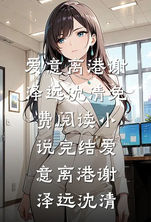 爱意离港谢泽远沈清免费阅读_小说完结爱意离港谢泽远沈清