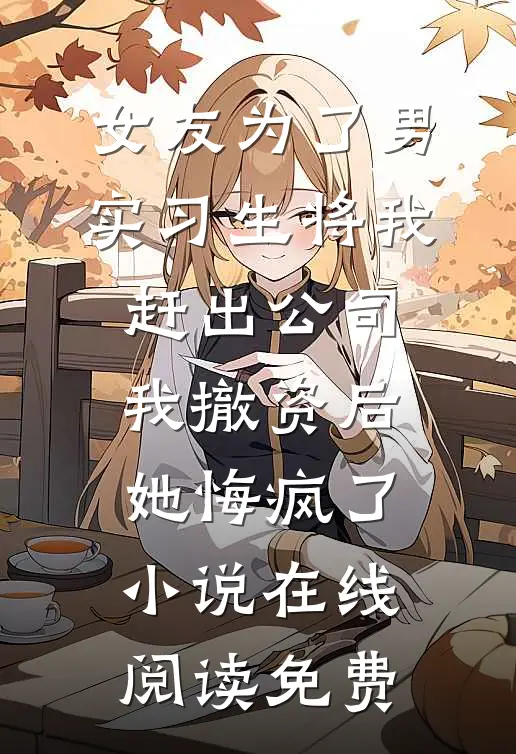 女友为了男实习生将我赶出公司，我撤资后她悔疯了小说在线阅读免费