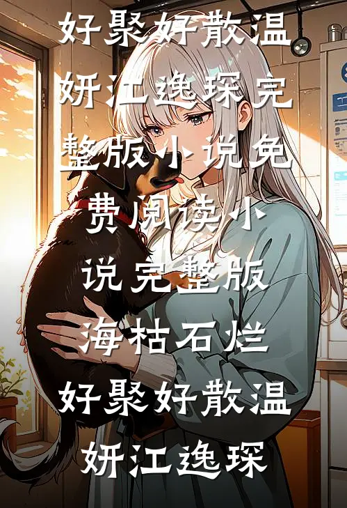 海枯石烂，好聚好散(温妍江逸琛)完整版小说免费阅读_小说完整版海枯石烂，好聚好散(温妍江逸琛)