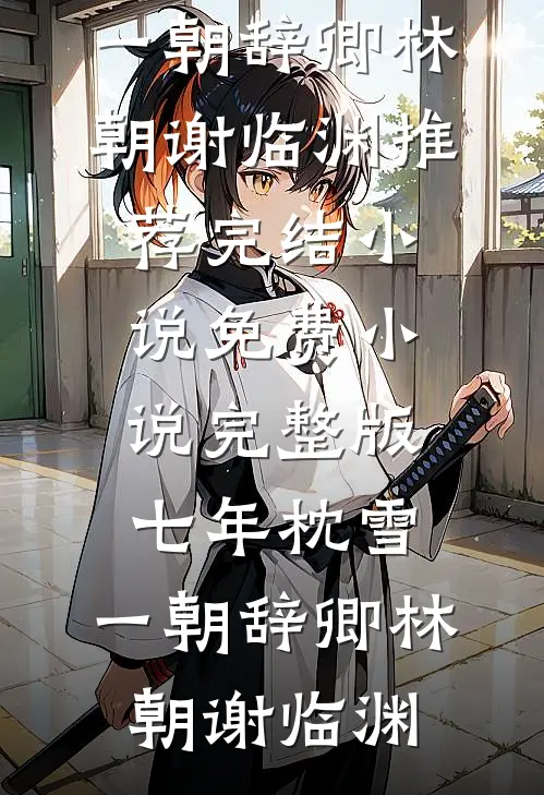 七年枕雪，一朝辞卿林朝谢临渊推荐完结小说_免费小说完整版七年枕雪，一朝辞卿林朝谢临渊