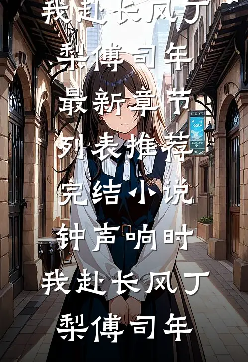 钟声响时，我赴长风丁梨傅司年最新章节列表_推荐完结小说钟声响时，我赴长风(丁梨傅司年)