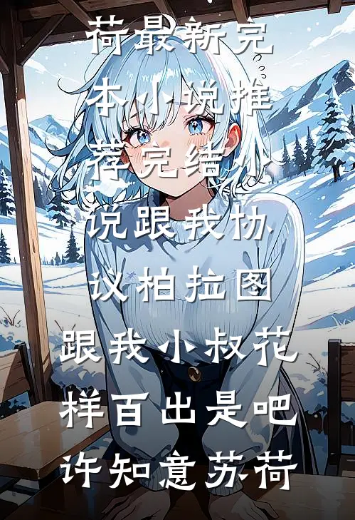 跟我协议柏拉图，跟我小叔花样百出是吧许知意苏荷最新完本小说推荐_完结小说跟我协议柏拉图，跟我小叔花样百出是吧许知意苏荷