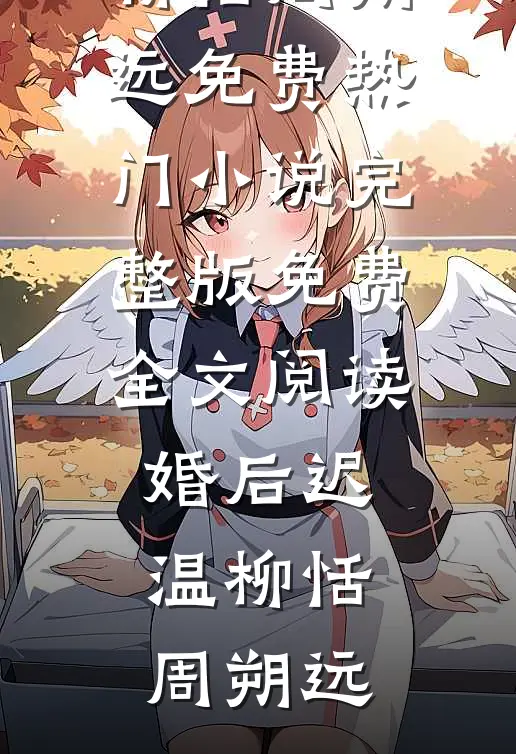 婚后迟温柳恬周朔远免费热门小说_完整版免费全文阅读婚后迟温(柳恬周朔远)