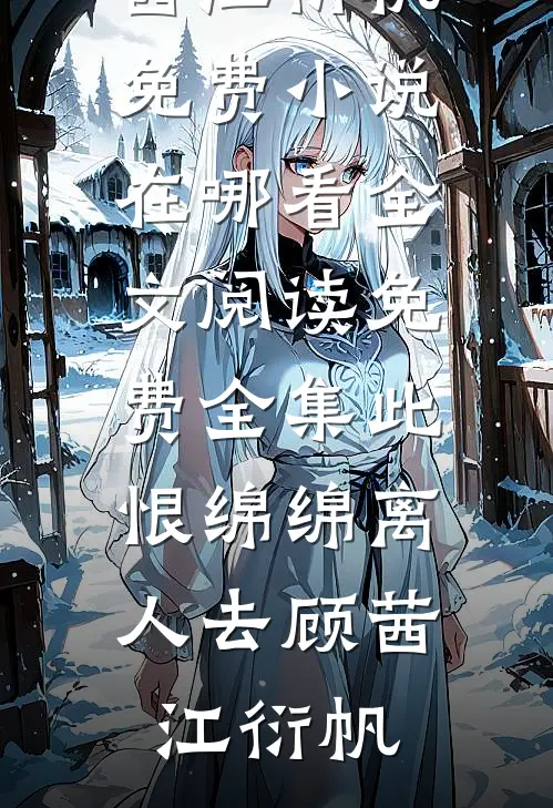 此恨绵绵离人去(顾茜江衍帆)免费小说在哪看_全文阅读免费全集此恨绵绵离人去顾茜江衍帆