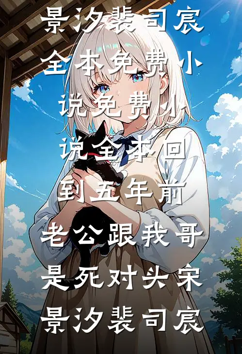 回到五年前，老公跟我哥是死对头宋景汐裴司宸全本免费小说_免费小说全本回到五年前，老公跟我哥是死对头(宋景汐裴司宸)