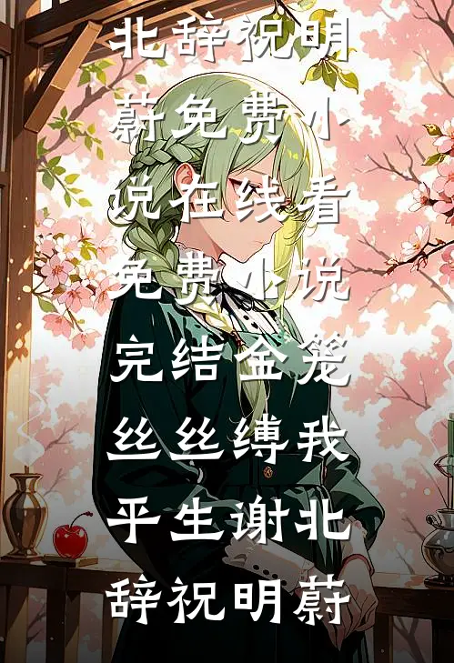 金笼丝丝缚我平生谢北辞祝明蔚免费小说在线看_免费小说完结金笼丝丝缚我平生谢北辞祝明蔚