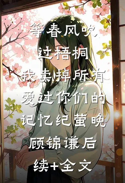 等春风吹过梧桐，我卖掉所有爱过你们的记忆纪萤晚顾锦谦后续+全文