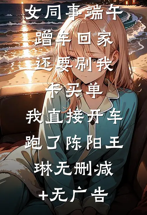 女同事端午蹭车回家，还要刷我卡买单，我直接开车跑了陈阳王琳无删减+无广告