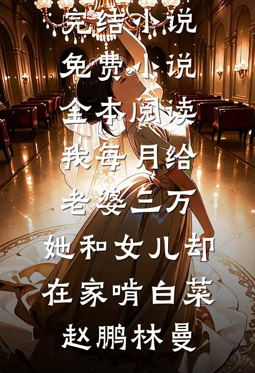 我每月给老婆三万，她和女儿却在家啃白菜(赵鹏林曼)好看的完结小说_免费小说全本阅读我每月给老婆三万，她和女儿却在家啃白菜赵鹏林曼